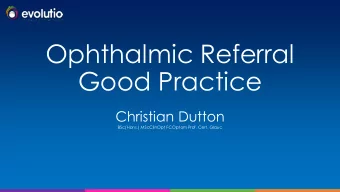 Ophthalmic Referral  Good Practice  Christian Dutton  BSc(Hons.) MScClinOpt FCOptom Prof. Cert.