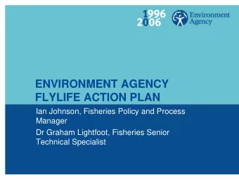 ENVIRONMENT AGENCY  FLYLIFE ACTION PLAN  Ian Johnson, Fisheries Policy and Process  Manager  Dr