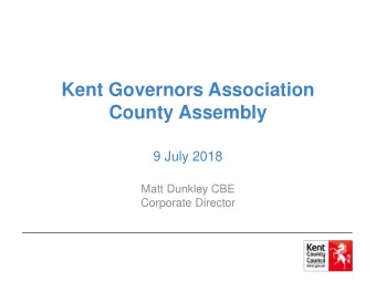 Kent Governors Association  County Assembly  9 July 2018  Matt Dunkley CBE  Corporate Director