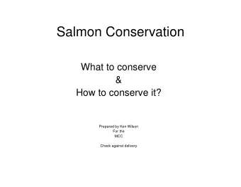 Salmon Conservation  What to conserve  &amp;  How to conserve it?  Prepared by Ken Wilson  For the