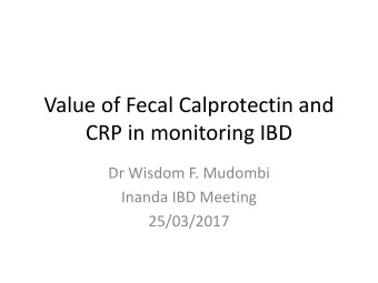 Value of Fecal Calprotectin and  CRP in monitoring IBD  Dr Wisdom F. Mudombi  Inanda IBD Meeting