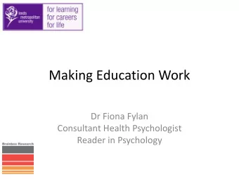 Making Education Work  Dr Fiona Fylan  Consultant Health Psychologist  Reader in Psychology  What