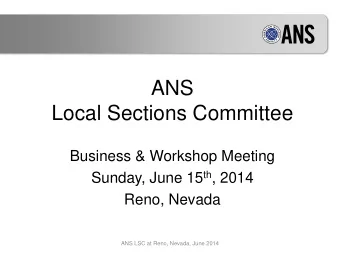ANS  Local Sections Committee  Business &amp; Workshop Meeting Sunday, June 15 th , 2014  Reno,
