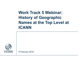 Work Track 5 Webinar:  History of Geographic  Names at the Top Level at  ICANN  8 February 2018