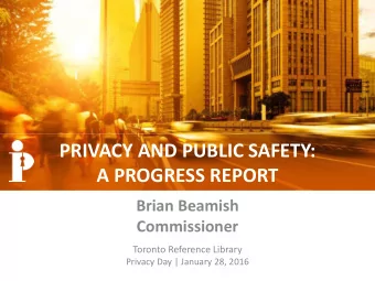 PRIVACY AND PUBLIC SAFETY:  A PROGRESS REPORT  Brian Beamish  Commissioner  Toronto Reference