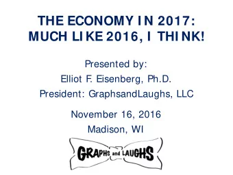 THE ECONOMY I N 2017:  MUCH LI KE 2016, I  THI NK!  Presented by:  Elliot F  . Eisenberg, Ph.D.