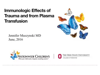 Immunologic E ff ects of  Trauma and from Plasma Transfusion  Jennifer Muszynski MD  June, 2016