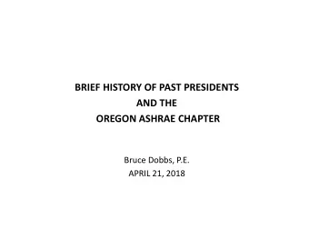 BRIEF HISTORY OF PAST PRESIDENTS  AND THE  OREGON ASHRAE CHAPTER  Bruce Dobbs, P.E.  APRIL 21, 2018