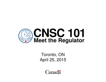 CNSC 101  Meet the Regulator  Toronto, ON  April 25, 2015  Agenda  About the CNSC  How We