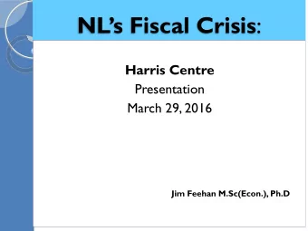 NLs Fiscal Crisis :  Harris Centre  Presentation  March 29, 2016  Jim Feehan M.Sc(Econ.), Ph.D