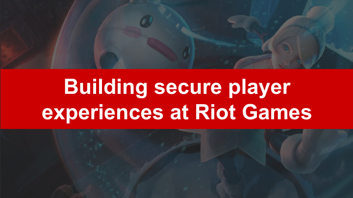 building secure player experiences at riot games david