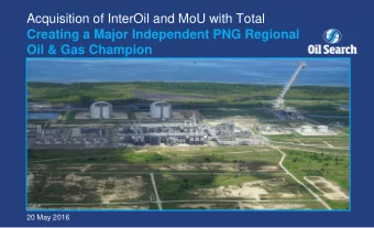 Acquisition of InterOil and MoU with Total  Creating a Major Independent PNG Regional  Oil &amp;