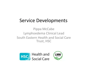 Service Developments  Pippa McCabe  Lymphoedema Clinical Lead  South Eastern Health and Social Care