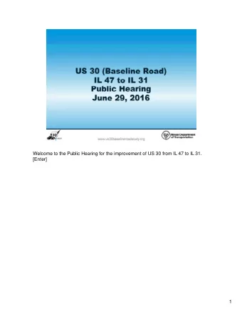 Welcome to the Public Hearing for the improvement of US 30 from IL 47 to IL 31.  [Enter]  1  The