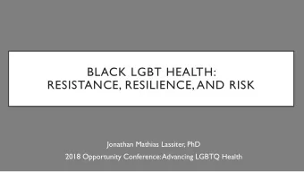 BLACK LGBT HEALTH:  RESISTANCE, RESILIENCE, AND RISK  Jonathan Mathias Lassiter, PhD  2018