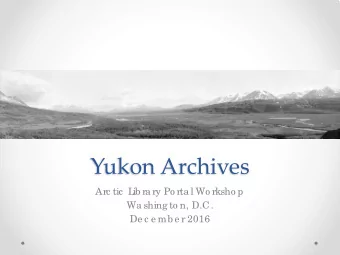 Yukon Archives  Arc tic  L  ib ra ry Po rta l Wo rksho p  Wa shing to n, D.C.  De c e mb e r 2016