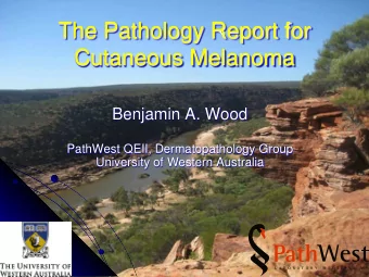 The Pathology Report for  Cutaneous Melanoma  Benjamin A. Wood  PathWest QEII, Dermatopathology