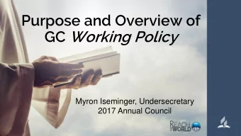 Purpose and Overview of GC Working Policy  Myron Iseminger, Undersecretary  2017 Annual Council