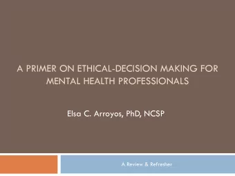 A PRIMER ON ETHICAL-DECISION MAKING FOR  MENTAL HEALTH PROFESSIONALS  Elsa C. Arroyos, PhD, NCSP  A