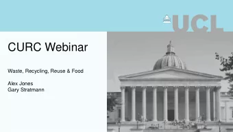 CURC Webinar  Waste, Recycling, Reuse &amp; Food  Alex Jones  Gary Stratmann  UCL at a glance