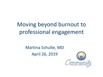 Moving beyond burnout to  professional engagement  Martina Schulte, MD  April 26, 2019  Objectives