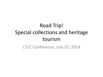 Road Trip!  Special collections and heritage  tourism  CTLC Conference, July 25, 2014  Heritage