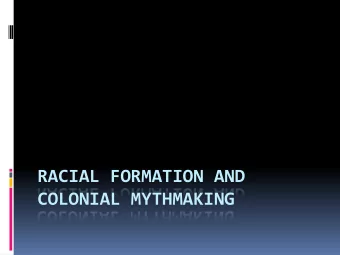 RACIAL FORMATION AND  COLONIAL MYTHMAKING  Colonial Mythmaking  Three dominant discourses that