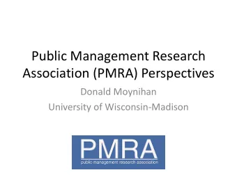 Association (PMRA) Perspectives  Donald Moynihan  University of Wisconsin-Madison  Our goals today