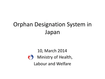 Orphan Designation System in  Japan  10, March 2014  Ministry of Health,  Labour and Welfare