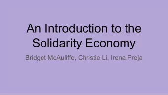 An Introduction to the  Solidarity Economy  Bridget McAuliffe, Christie Li, Irena Preja  Overview