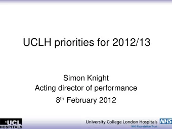 UCLH priorities for 2012/13  Simon Knight  Acting director of performance 8 th February 2012  Aims
