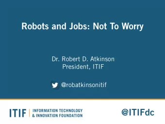Robots and Jobs: Not To Worry  Dr. Robert D. Atkinson  President, ITIF  @robatkinsonitif  @ITIFdc