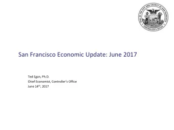 San Francisco Economic Update: June 2017  Ted Egan, Ph.D.  Chief Economist, Controllers Office
