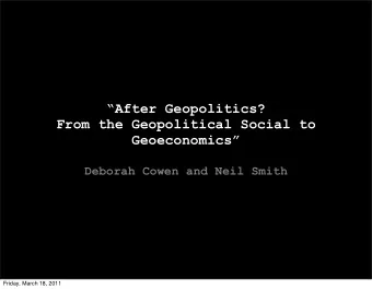 After Geopolitics?  From the Geopolitical Social to  Geoeconomics  Deborah Cowen and Neil