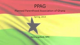 PPAG  Planned Parenthood Association of Ghana  Spring, 2013  Dana Longobardi, MPH  PPAG Practicum