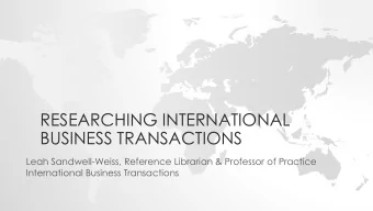 RESEARCHING INTERNATIONAL  BUSINESS TRANSACTIONS  Leah Sandwell-Weiss, Reference Librarian &amp;