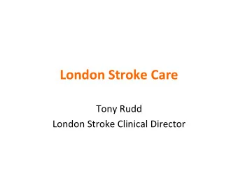 London Stroke Care  Tony Rudd  London Stroke Clinical Director  The Case for Changing Stroke Care