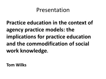 Presentation  Practice education in the context of  agency practice models: the  implications for