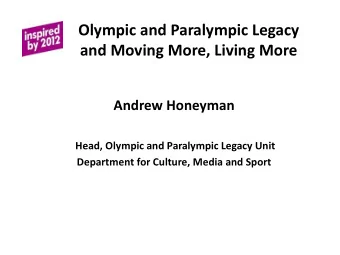 Olympic and Paralympic Legacy  and Moving More, Living More  Andrew Honeyman  Head, Olympic and