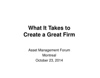 What It Takes to  Create a Great Firm  Asset Management Forum  Montreal  October 23, 2014  My