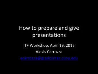 How to prepare and give  presenta0ons  ITF Workshop, April 19, 2016  Alexis Carrozza