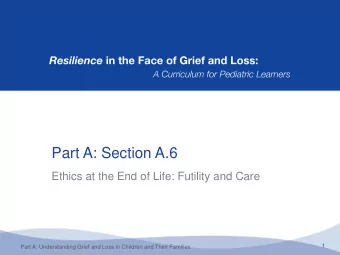 Part A: Section A.6  Ethics at the End of Life: Futility and Care  1  Part A: Understanding Grief
