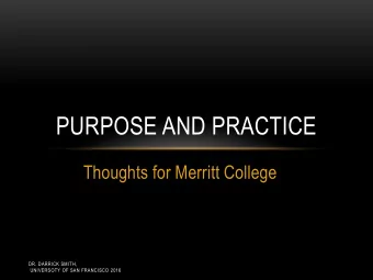 PURPOSE AND PRACTICE  Thoughts for Merritt College  DR. DARRICK SMITH,  UNIVERSOTY OF SAN FRANCISCO