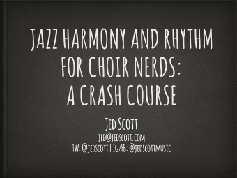 JAZZ HARMONY AND RHYTHM  FOR CHOIR NERDS:  A CRASH COURSE  Jed Scott  jed@jedscott.com  TW:
