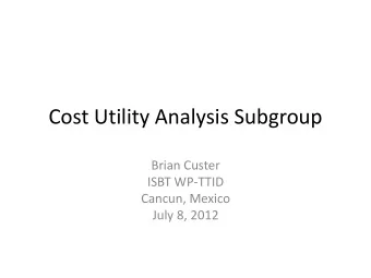 Cost Utility Analysis Subgroup  Brian Custer  ISBT WP-TTID  Cancun, Mexico  July 8, 2012  Global