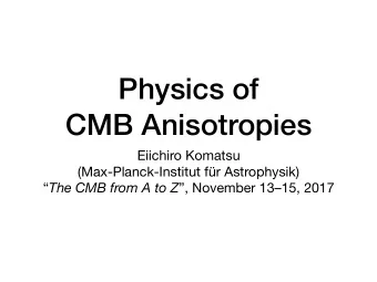 Physics of  CMB Anisotropies Eiichiro Komatsu (Max-Planck-Institut fr Astrophysik)  The CMB