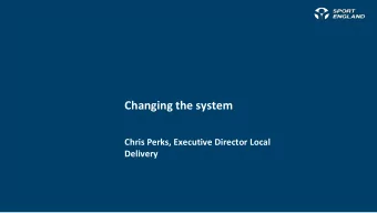 Changing the system  Chris Perks, Executive Director Local  Delivery  A story about two systems