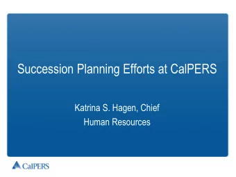 Succession Planning Efforts at CalPERS  Katrina S. Hagen, Chief  Human Resources Succession