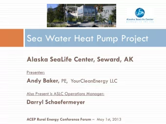Sea Water Heat Pump Project  Alaska SeaLife Center, Seward, AK  Presenter: Andy Baker, PE,