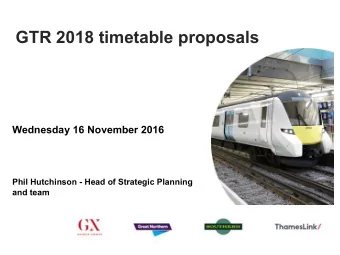 GTR 2018 timetable proposals  Wednesday 16 November 2016  Phil Hutchinson - Head of Strategic